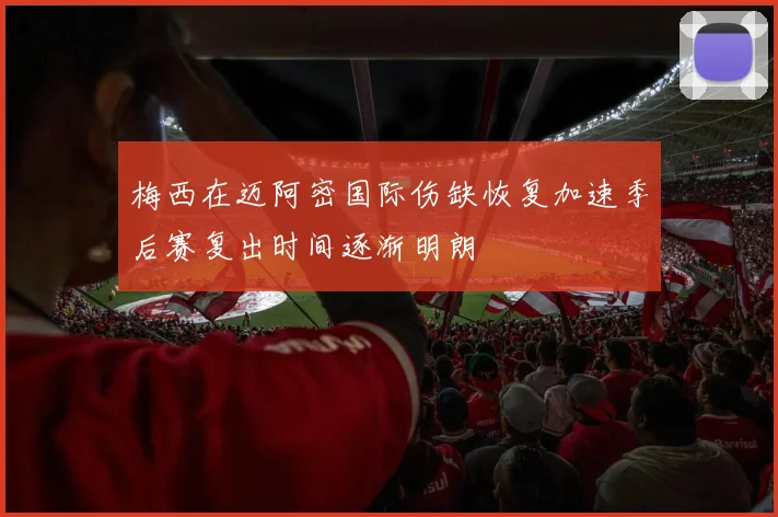 梅西在迈阿密国际伤缺恢复加速季后赛复出时间逐渐明朗
