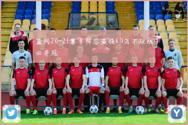 篮网20-21赛季阵容最强KD若不踩线必夺冠