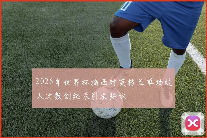 2026年世界杯梅西对英格兰单场过人次数创纪录引发热议