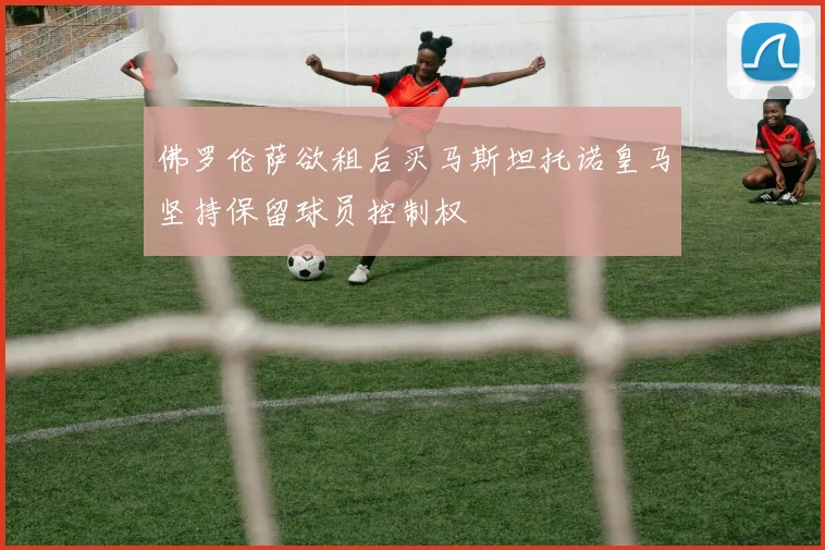 佛罗伦萨欲租后买马斯坦托诺皇马坚持保留球员控制权