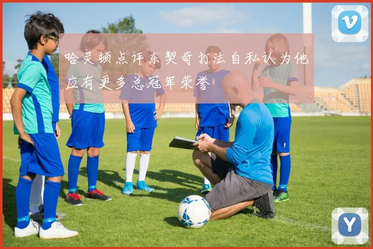 哈灵顿点评东契奇打法自私认为他应有更多总冠军荣誉