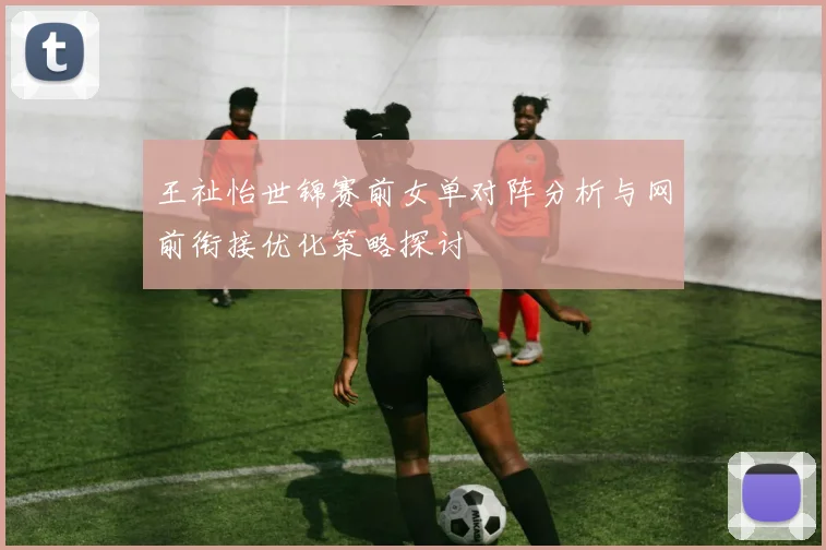 王祉怡世锦赛前女单对阵分析与网前衔接优化策略探讨