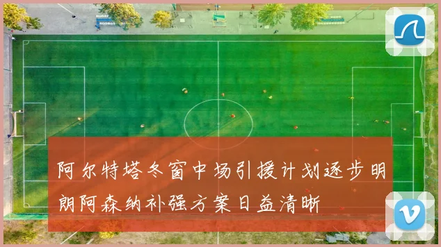 阿尔特塔冬窗中场引援计划逐步明朗阿森纳补强方案日益清晰