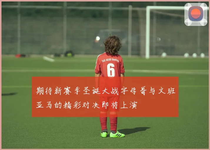 期待新赛季圣诞大战字母哥与文班亚马的精彩对决即将上演