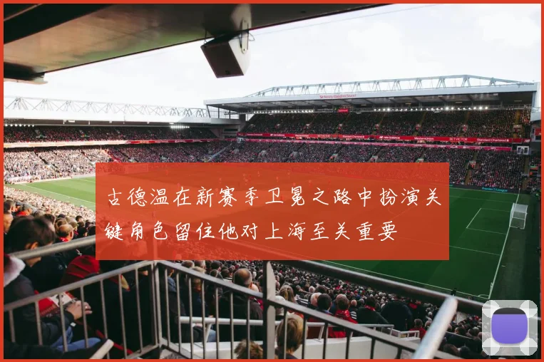 古德温在新赛季卫冕之路中扮演关键角色留住他对上海至关重要